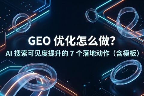 GEO 优化怎么做？AI 搜索可见度提升的 7 个落地动作（含模板）