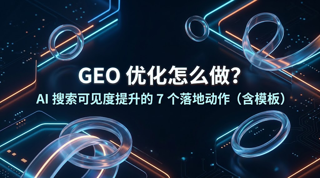 GEO 优化怎么做？AI 搜索可见度提升的 7 个落地动作（含模板）
